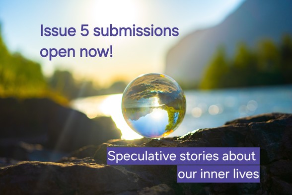 Photo of a clear crystal ball balanced on a rock beside a lake in bright morning sunlight, overlaid text reads issue 5 submissions open now! Speculative stories about our inner lives 