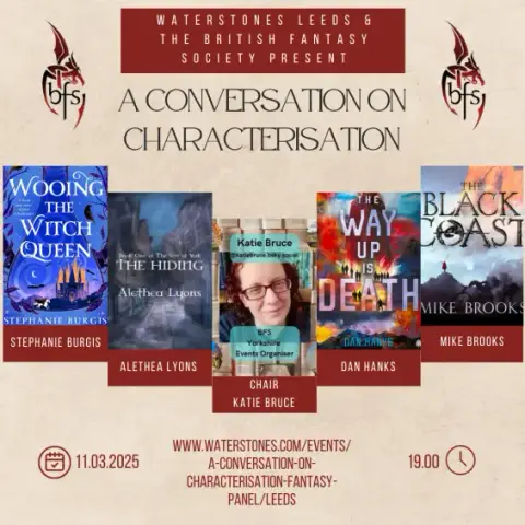 Waterstones Leeds and the British Fantasy Society present a conversation on characterisation: Stephanie Burgis (Wooing the Witch Queen), Alethea Lyons (The Hiding), Chair Katie Bruce, Dan Hanks (The Way up is Death) and Mike Brooks (The Black Coast). 11 March 2025 7p.m.